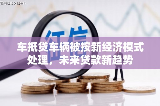 枣庄车抵贷车辆被按新经济模式处理，未来贷款新趋势